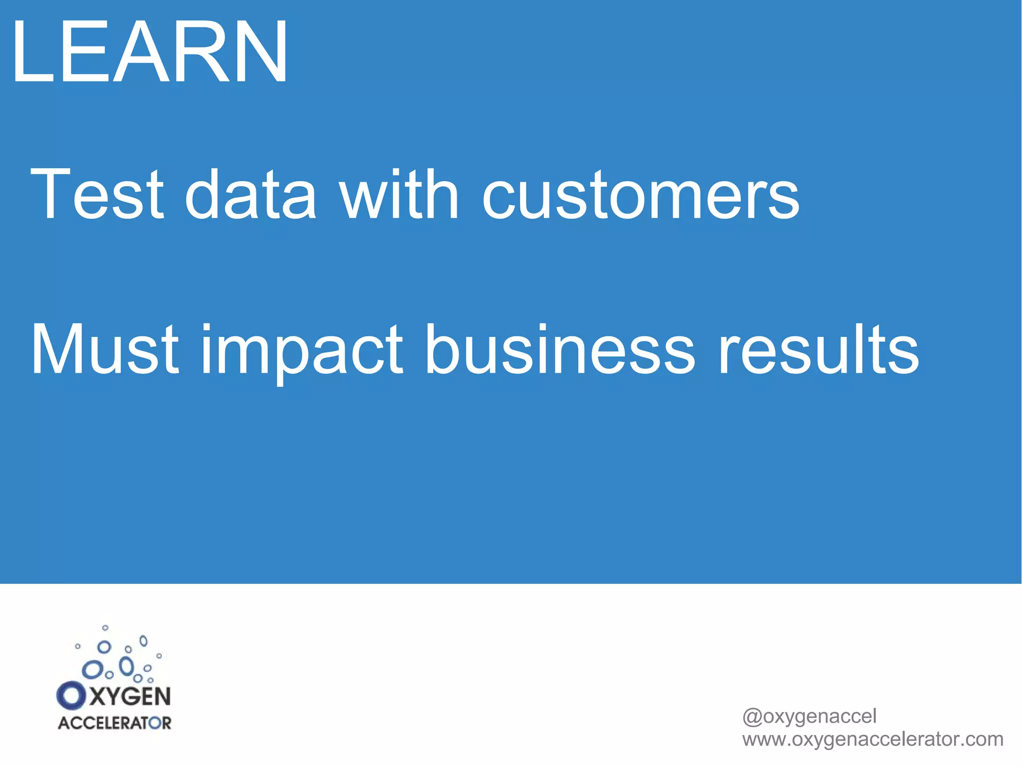 LEARN 
Test data with customers 
Must impact business results 
@oxygenaccel 
www.oxygenaccelerator.com 
 