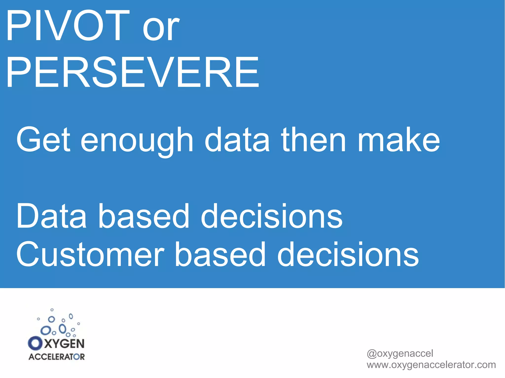 PIVOT or 
PERSEVERE 
Get enough data then make 
Data based decisions 
Customer based decisions 
@oxygenaccel 
www.oxygenaccelerator.com 
 