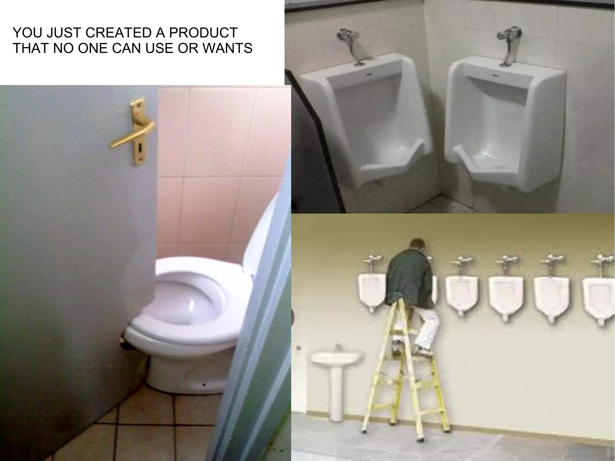 YOU JUST CREATED A PRODUCT 
THAT NO ONE CAN USE OR WANTS 
 