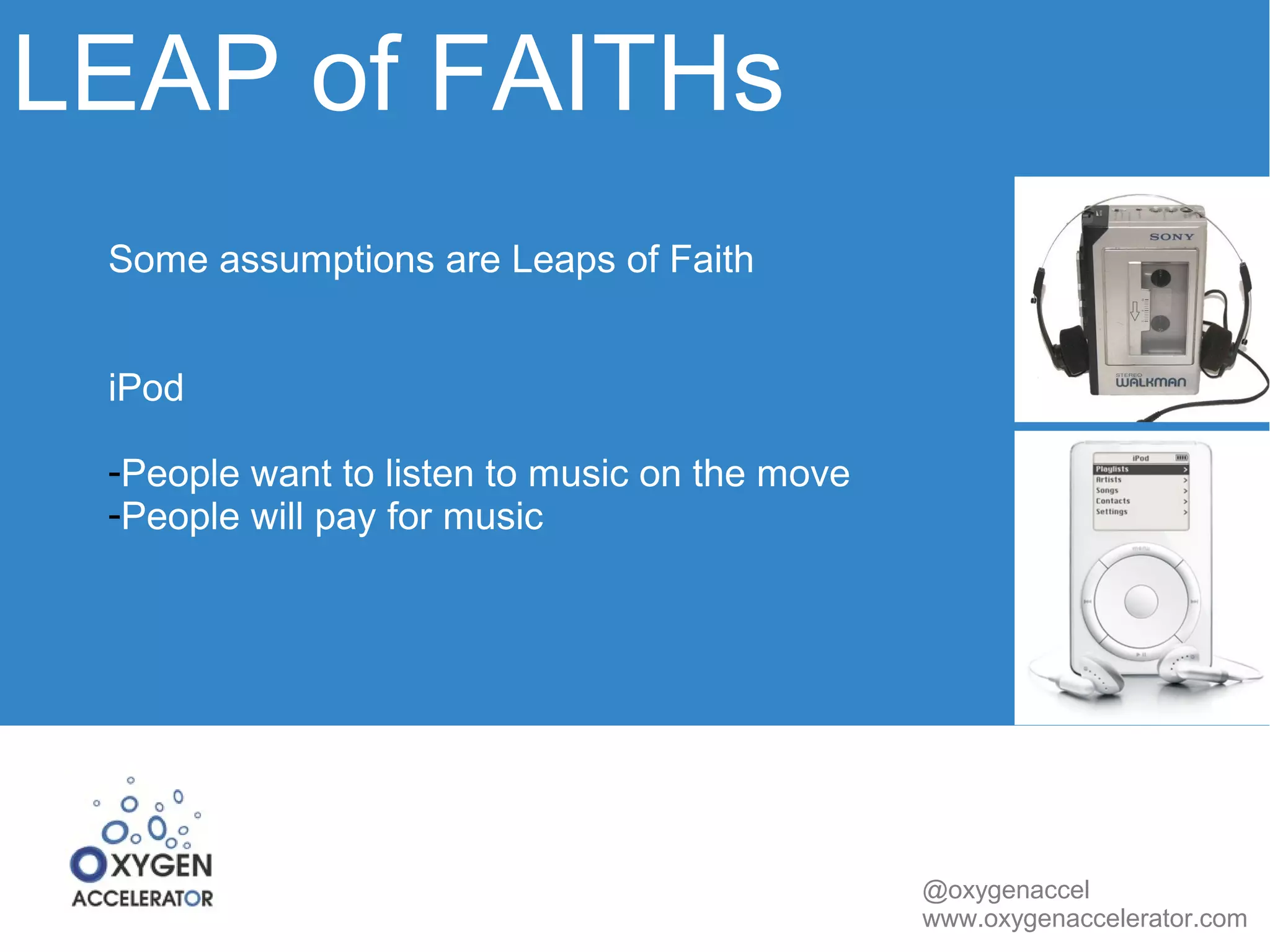 LEAP of FAITHs 
@oxygenaccel 
www.oxygenaccelerator.com 
Some assumptions are Leaps of Faith 
iPod 
-People want to listen to music on the move 
-People will pay for music 
 