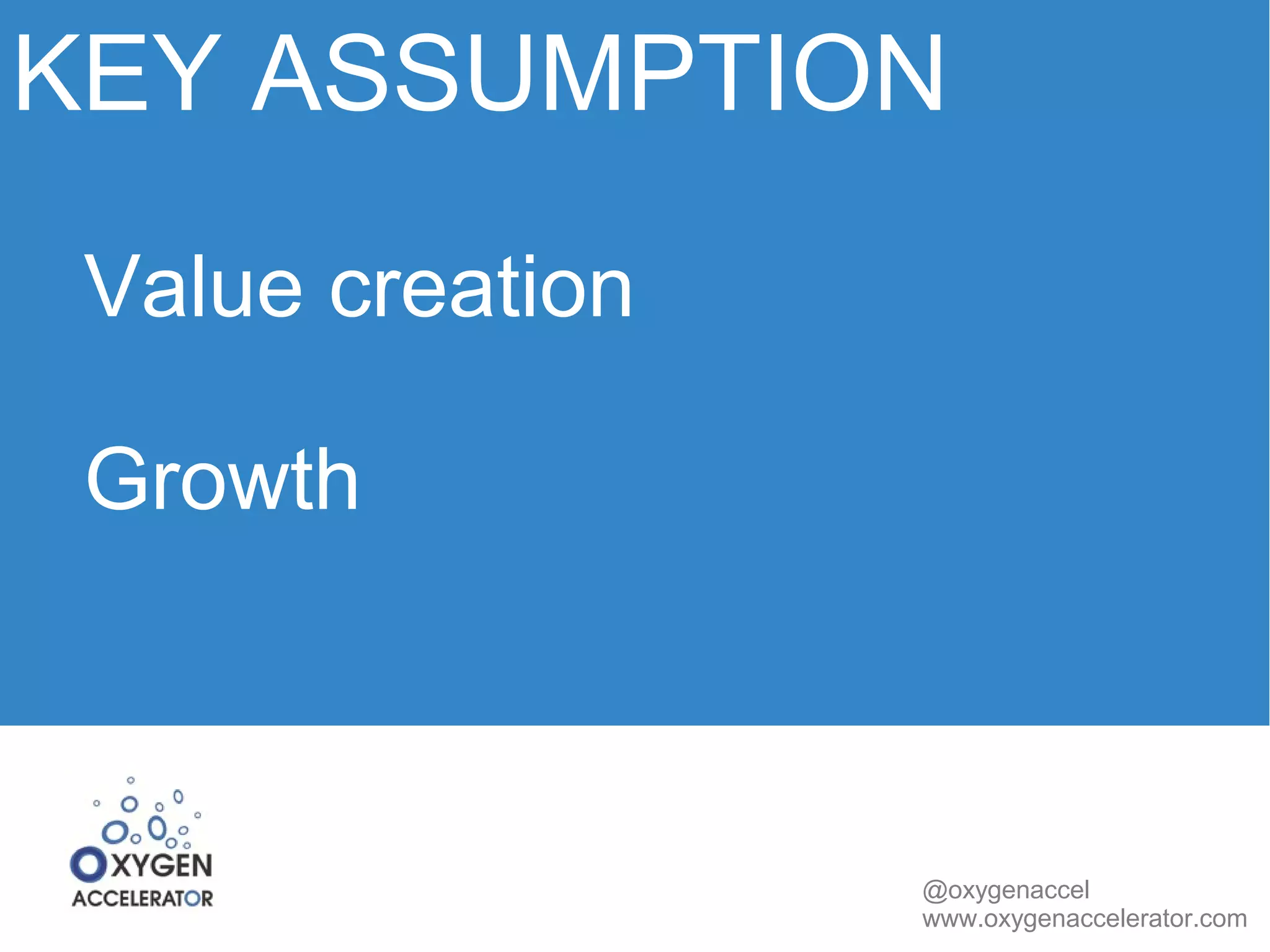 KEY ASSUMPTION 
@oxygenaccel 
www.oxygenaccelerator.com 
Value creation 
Growth 
 