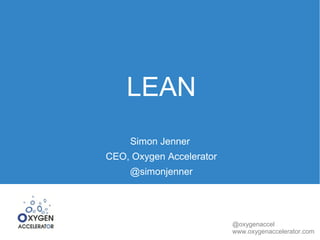 @oxygenaccel 
www.oxygenaccelerator.com 
LEAN 
Simon Jenner 
CEO, Oxygen Accelerator 
@simonjenner 
 