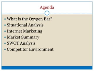 AgendaWhat is the Oxygen Bar?Situational AnalysisInternet MarketingMarket SummarySWOT AnalysisCompetitor Environment
