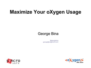 Maximize Your oXygen Usage
George Bina
@georgebina
george@oxygenxml.com
 