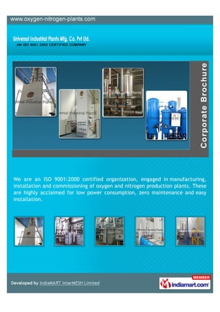 We are an ISO 9001:2000 certified organization, engaged in manufacturing,
installation and commissioning of oxygen and nitrogen production plants. These
are highly acclaimed for low power consumption, zero maintenance and easy
installation.
 