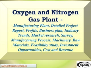 www.entrepreneurindia.co
Oxygen and Nitrogen
Gas Plant -
Manufacturing Plant, Detailed Project
Report, Profile, Business plan, Industry
Trends, Market research, Survey,
Manufacturing Process, Machinery, Raw
Materials, Feasibility study, Investment
Opportunities, Cost and Revenue
 