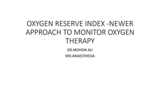 OXYGEN RESERVE INDEX -NEWER
APPROACH TO MONITOR OXYGEN
THERAPY
DR.MOHSIN ALI
MD.ANAESTHESIA
 