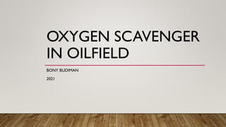 OXYGEN SCAVENGER
IN OILFIELD
BONY BUDIMAN
2021
 