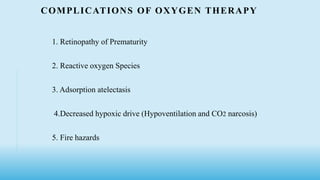 COMPLICATIONS OF OXYGEN THERAPY
1. Retinopathy of Prematurity
2. Reactive oxygen Species
3. Adsorption atelectasis
4.Decreased hypoxic drive (Hypoventilation and CO2 narcosis)
5. Fire hazards
 