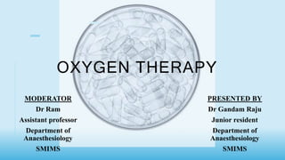 OXYGEN THERAPY
MODERATOR
Dr Ram
Assistant professor
Department of
Anaesthesiology
SMIMS
PRESENTED BY
Dr Gandam Raju
Junior resident
Department of
Anaesthesiology
SMIMS
 