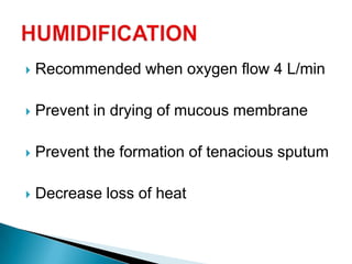  Recommended when oxygen flow 4 L/min
 Prevent in drying of mucous membrane
 Prevent the formation of tenacious sputum
 Decrease loss of heat
 