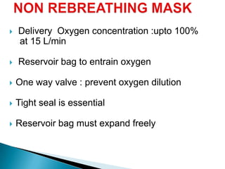  Delivery Oxygen concentration :upto 100%
at 15 L/min
 Reservoir bag to entrain oxygen
 One way valve : prevent oxygen dilution
 Tight seal is essential
 Reservoir bag must expand freely
 