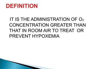 IT IS THE ADMINISTRATION OF O2
CONCENTRATION GREATER THAN
THAT IN ROOM AIR TO TREAT OR
PREVENT HYPOXEMIA
 