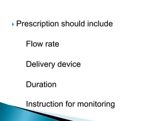 Prescription should include
Flow rate
Delivery device
Duration
Instruction for monitoring
 
