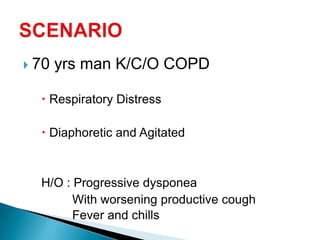  70 yrs man K/C/O COPD
 Respiratory Distress
 Diaphoretic and Agitated
H/O : Progressive dysponea
With worsening productive cough
Fever and chills
 