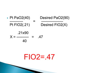  Pt PaO2(40) Desired PaO2(90)
----------- = ------------------
Pt FIO2(.21) Desired FIO2(X)
.21x90
X = ---------- = .47
40
FIO2=.47
 