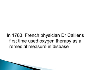 In 1783 French physician Dr Caillens
first time used oxygen therapy as a
remedial measure in disease
 