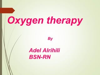 Oxygen therapy
By

Adel Alrihili
BSN-RN

 