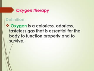 Oxygen therapy
Definition:
 Oxygen is a colorless, odorless,
tasteless gas that is essential for the
body to function properly and to
survive.

 