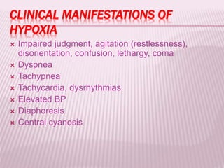 CLINICAL MANIFESTATIONS OF
HYPOXIA
 Impaired judgment, agitation (restlessness),
disorientation, confusion, lethargy, coma
 Dyspnea
 Tachypnea
 Tachycardia, dysrhythmias
 Elevated BP
 Diaphoresis
 Central cyanosis
 