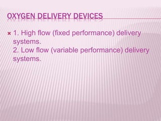 OXYGEN DELIVERY DEVICES
 1. High flow (fixed performance) delivery
systems.
2. Low flow (variable performance) delivery
systems.
 