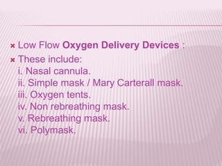  Low Flow Oxygen Delivery Devices :
 These include:
i. Nasal cannula.
ii. Simple mask / Mary Carterall mask.
iii. Oxygen tents.
iv. Non rebreathing mask.
v. Rebreathing mask.
vi. Polymask.
 