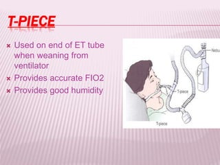 T-PIECE
 Used on end of ET tube
when weaning from
ventilator
 Provides accurate FIO2
 Provides good humidity
 