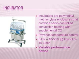 INCUBATOR
 Incubators are polymethyl
methacrylate enclosures that
combine servo-controlled
convection heating with
supplemental O2
 Provides temperature control
 FiO2 – 40-50% @ flow of 8-
15 L/min
 Variable performance
device
 