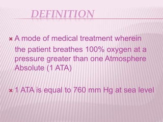 DEFINITION
 A mode of medical treatment wherein
the patient breathes 100% oxygen at a
pressure greater than one Atmosphere
Absolute (1 ATA)
 1 ATA is equal to 760 mm Hg at sea level
 