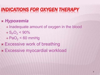 7
INDICATIONS FOR OXYGEN THERAPY
 Hypoxemia
 Inadequate amount of oxygen in the blood
 SPO2 < 90%
 PaO2 < 60 mmHg
 Excessive work of breathing
 Excessive myocardial workload
 
