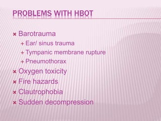 PROBLEMS WITH HBOT
 Barotrauma
 Ear/ sinus trauma
 Tympanic membrane rupture
 Pneumothorax
 Oxygen toxicity
 Fire hazards
 Clautrophobia
 Sudden decompression
 