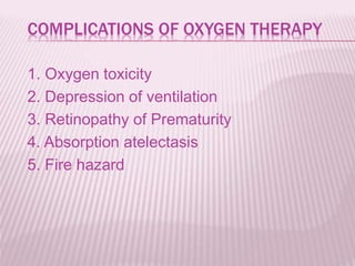 COMPLICATIONS OF OXYGEN THERAPY
1. Oxygen toxicity
2. Depression of ventilation
3. Retinopathy of Prematurity
4. Absorption atelectasis
5. Fire hazard
 