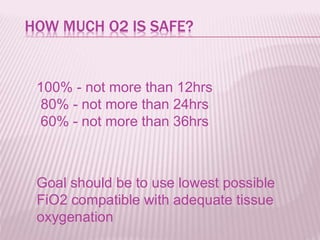 HOW MUCH O2 IS SAFE?
100% - not more than 12hrs
80% - not more than 24hrs
60% - not more than 36hrs
Goal should be to use lowest possible
FiO2 compatible with adequate tissue
oxygenation
 