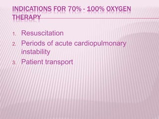 INDICATIONS FOR 70% - 100% OXYGEN
THERAPY
1. Resuscitation
2. Periods of acute cardiopulmonary
instability
3. Patient transport
 