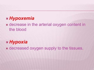  Hypoxemia
 decrease in the arterial oxygen content in
the blood
 Hypoxia
 decreased oxygen supply to the tissues.
 