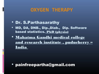 OXYGEN THERAPY
 Dr. S.Parthasarathy
 MD, DA, DNB., Dip.,Diab., Dip. Software
based statistics. PhD (physio)
 Mahatma Gandhi medical college
and research institute , puducherry –
India
 painfreepartha@gmail.com
 