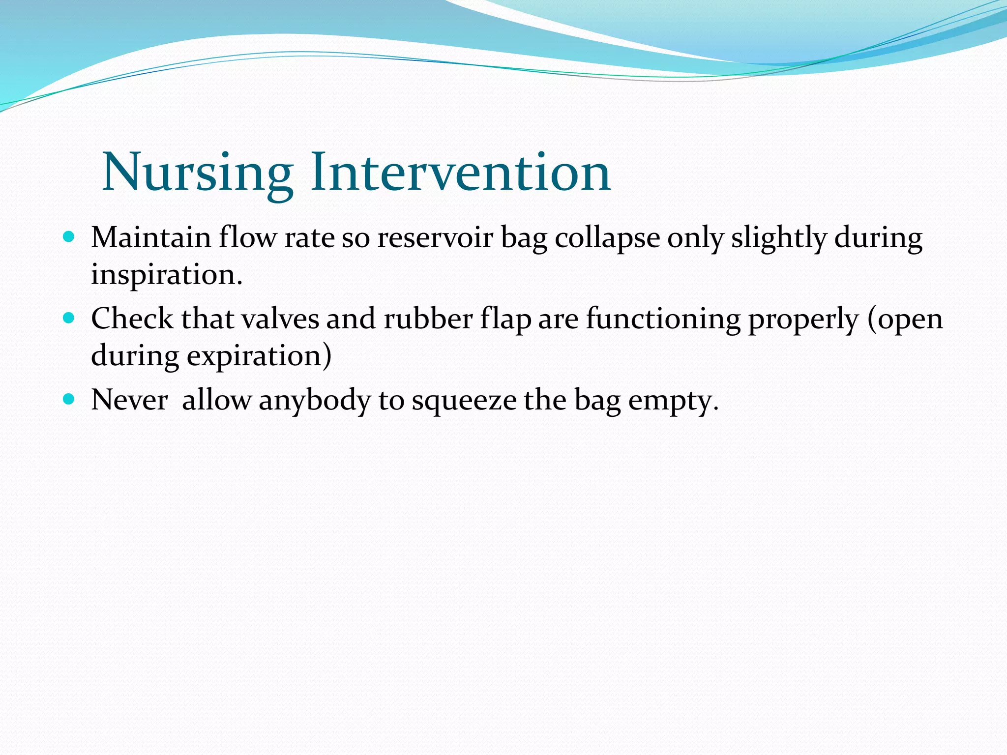 Nursing Intervention
 Maintain flow rate so reservoir bag collapse only slightly during
inspiration.
 Check that valves and rubber flap are functioning properly (open
during expiration)
 Never allow anybody to squeeze the bag empty.
 