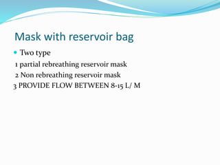 Mask with reservoir bag
 Two type
1 partial rebreathing reservoir mask
2 Non rebreathing reservoir mask
3 PROVIDE FLOW BETWEEN 8-15 L/ M
 