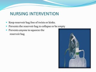 NURSING INTERVENTION
 Keep reservoir bag free of twists or kinks.
 Prevents the reservoir bag to collapse or be empty
 Prevents anyone to squeeze the
reservoir bag
 