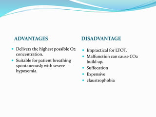 ADVANTAGES DISADVANTAGE
 Delivers the highest possible O2
concentration.
 Suitable for patient breathing
spontaneously with severe
hypoxemia.
 Impractical for LTOT.
 Malfunction can cause CO2
build up.
 Suffocation
 Expensive
 claustrophobia
 