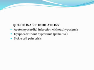 QUESTIONABLE INDICATIONS
 Acute myocardial infarction without hypoxemia
 Dyspnea without hypoxemia (palliative)
 Sickle cell pain crisis.
 