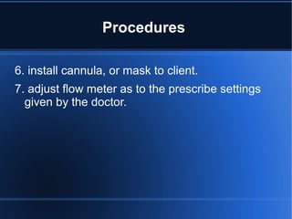 Procedures
6. install cannula, or mask to client.
7. adjust flow meter as to the prescribe settings
given by the doctor.
 