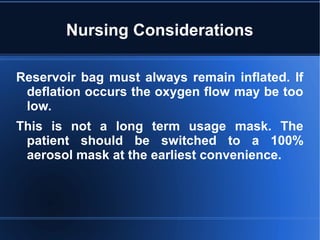 Nursing Considerations
Reservoir bag must always remain inflated. If
deflation occurs the oxygen flow may be too
low.
This is not a long term usage mask. The
patient should be switched to a 100%
aerosol mask at the earliest convenience.
 