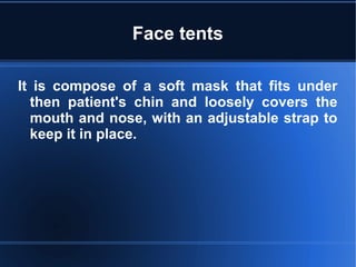Face tents
It is compose of a soft mask that fits under
then patient's chin and loosely covers the
mouth and nose, with an adjustable strap to
keep it in place.
 