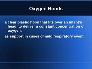 Oxygen Hoods
a clear plastic hood that fits over an infant’s
head, to deliver a constant concentration of
oxygen.
as support in cases of mild respiratory event.
 