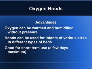 Oxygen Hoods
Advantages
Oxygen can be warmed and humidified
without pressure
Hoods can be used for infants of various sizes
in different types of beds
Good for short term use (a few days
maximum)
 