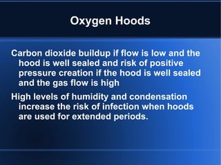 Oxygen Hoods
Carbon dioxide buildup if flow is low and the
hood is well sealed and risk of positive
pressure creation if the hood is well sealed
and the gas flow is high
High levels of humidity and condensation
increase the risk of infection when hoods
are used for extended periods.
 