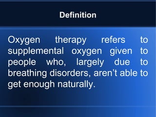 Definition
Oxygen therapy refers to
supplemental oxygen given to
people who, largely due to
breathing disorders, aren’t able to
get enough naturally.
 