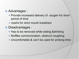  Advantages :
 Provide increased delivery of oxygen for short
period of time
 Useful for strict mouth breathers
 Disadvantages :
 Has to be removed while eating &drinking
 Muffles communication, obstruct coughing
 Uncomfortable & can’t be used for prolong time
 