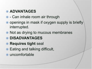  ADVANTAGES
 - Can inhale room air through
 openings in mask if oxygen supply is briefly
interrupted.
 Not as drying to mucous membranes
 DISADVANTAGES
 Requires tight seal
 Eating and talking difficult,
 uncomfortable
 